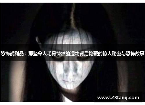 恐怖战利品：那些令人毛骨悚然的遗物背后隐藏的惊人秘密与恐怖故事