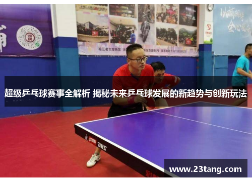 超级乒乓球赛事全解析 揭秘未来乒乓球发展的新趋势与创新玩法
