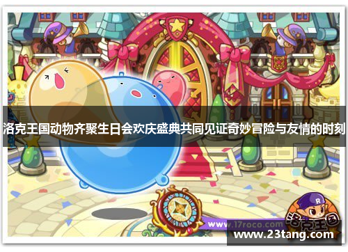 洛克王国动物齐聚生日会欢庆盛典共同见证奇妙冒险与友情的时刻