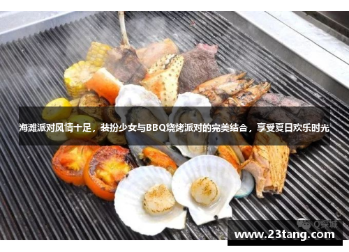 海滩派对风情十足，装扮少女与BBQ烧烤派对的完美结合，享受夏日欢乐时光